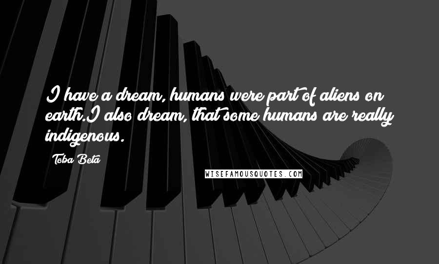 Toba Beta Quotes: I have a dream, humans were part of aliens on earth.I also dream, that some humans are really indigenous.