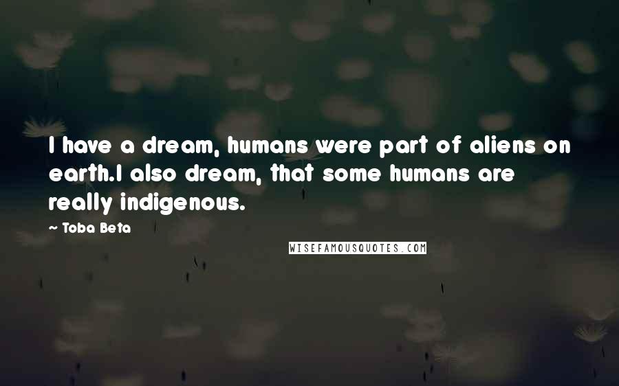 Toba Beta Quotes: I have a dream, humans were part of aliens on earth.I also dream, that some humans are really indigenous.