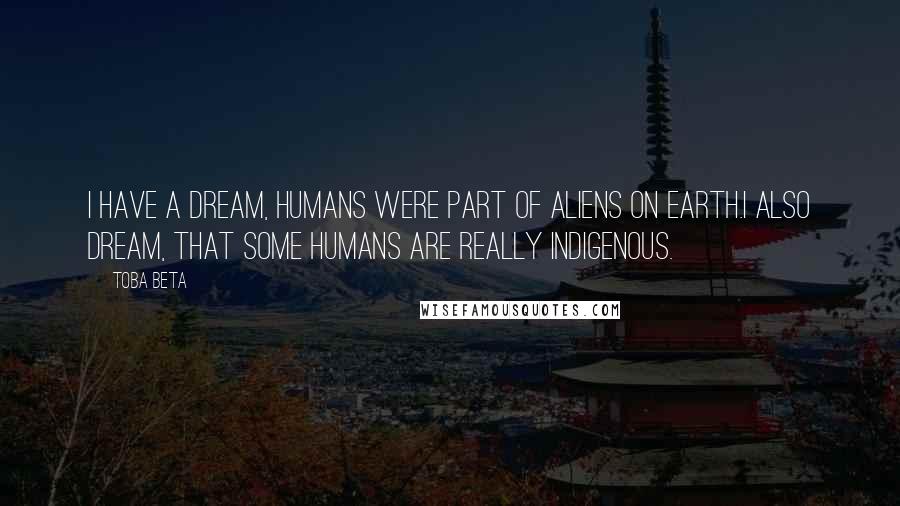 Toba Beta Quotes: I have a dream, humans were part of aliens on earth.I also dream, that some humans are really indigenous.