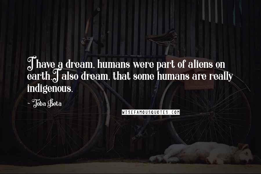 Toba Beta Quotes: I have a dream, humans were part of aliens on earth.I also dream, that some humans are really indigenous.