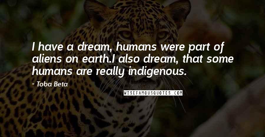 Toba Beta Quotes: I have a dream, humans were part of aliens on earth.I also dream, that some humans are really indigenous.