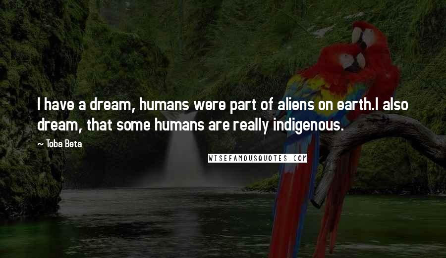 Toba Beta Quotes: I have a dream, humans were part of aliens on earth.I also dream, that some humans are really indigenous.