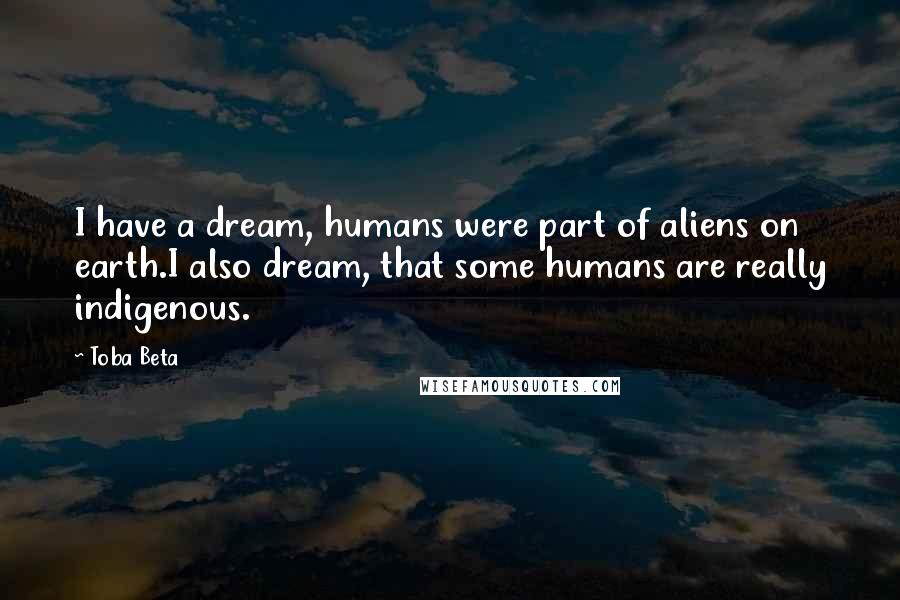 Toba Beta Quotes: I have a dream, humans were part of aliens on earth.I also dream, that some humans are really indigenous.