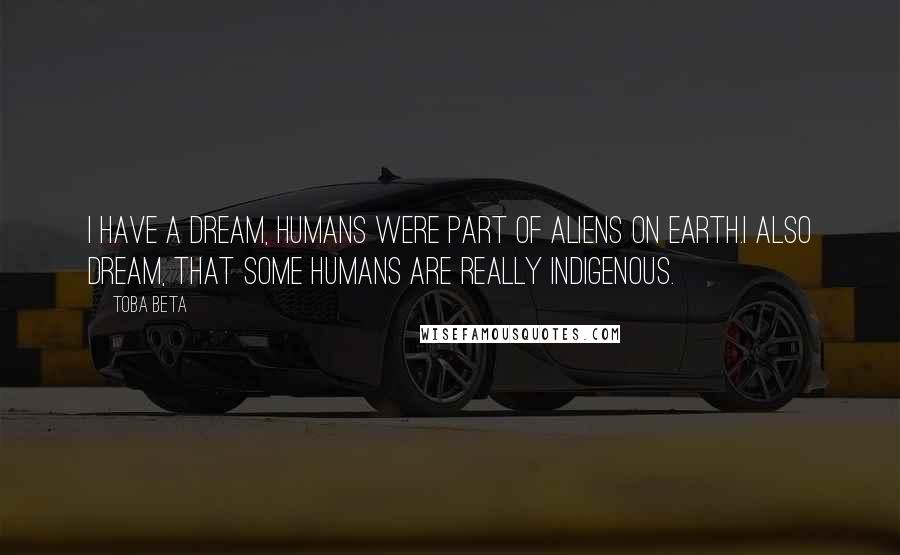 Toba Beta Quotes: I have a dream, humans were part of aliens on earth.I also dream, that some humans are really indigenous.