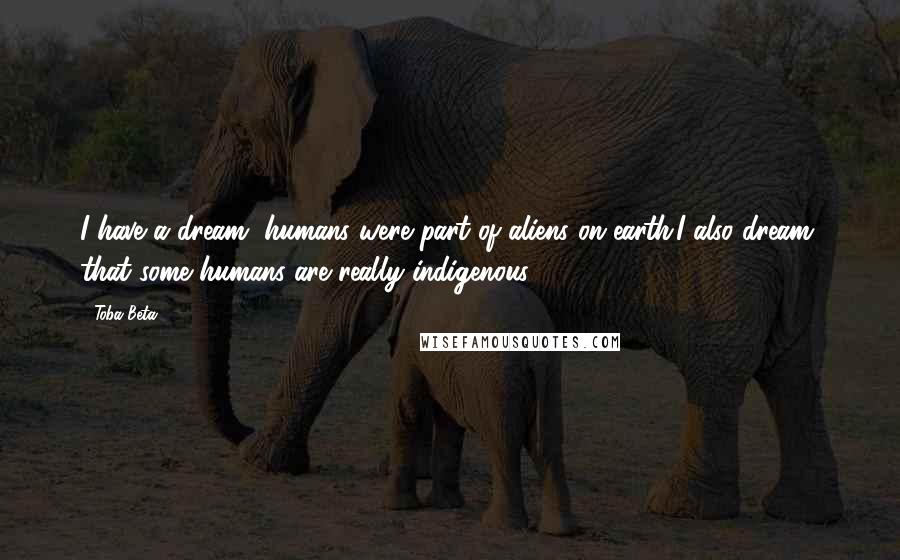 Toba Beta Quotes: I have a dream, humans were part of aliens on earth.I also dream, that some humans are really indigenous.