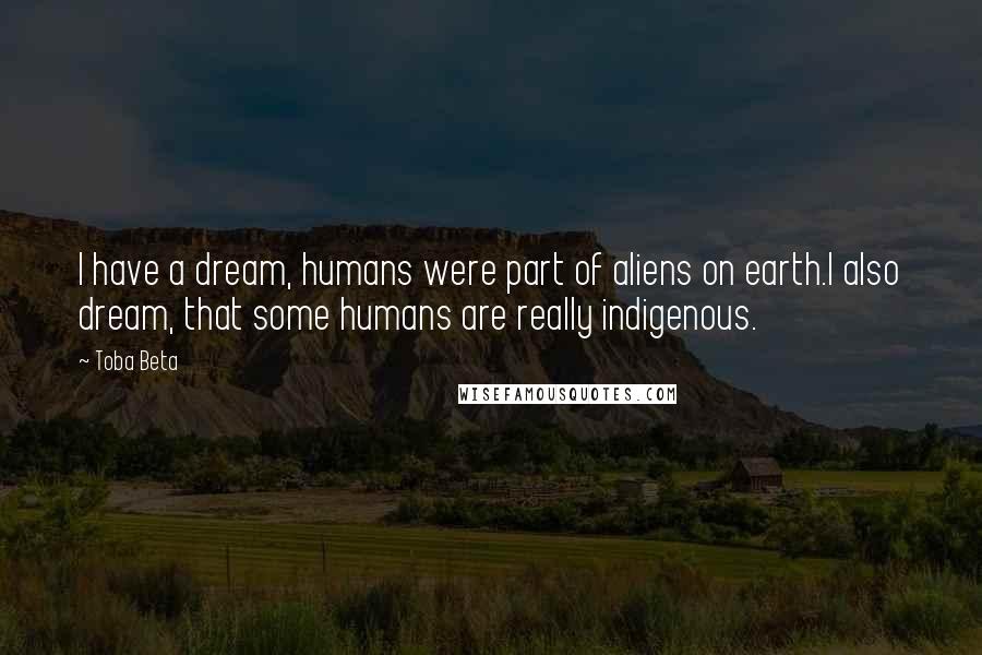 Toba Beta Quotes: I have a dream, humans were part of aliens on earth.I also dream, that some humans are really indigenous.