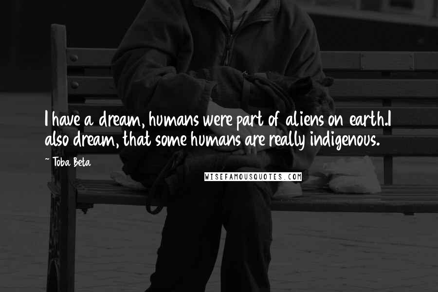 Toba Beta Quotes: I have a dream, humans were part of aliens on earth.I also dream, that some humans are really indigenous.