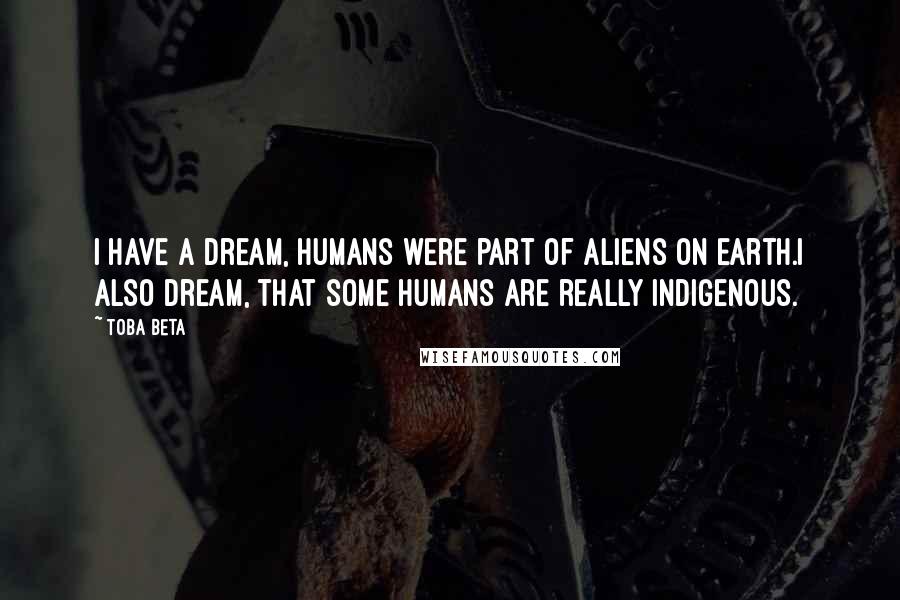 Toba Beta Quotes: I have a dream, humans were part of aliens on earth.I also dream, that some humans are really indigenous.