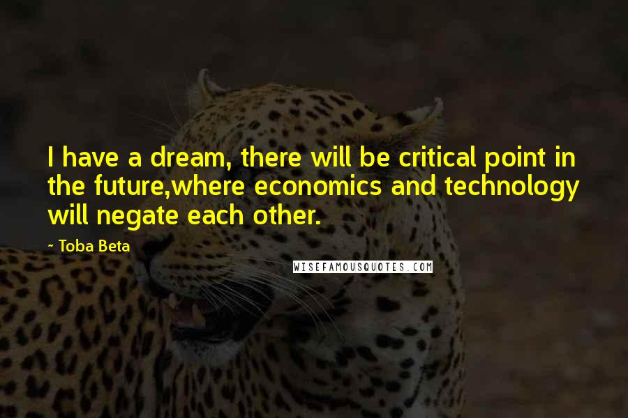 Toba Beta Quotes: I have a dream, there will be critical point in the future,where economics and technology will negate each other.