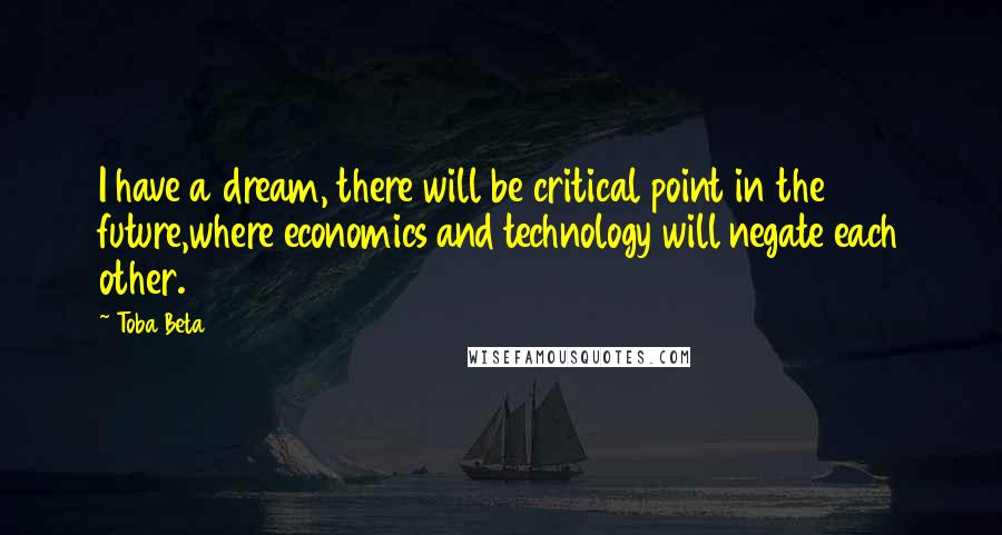 Toba Beta Quotes: I have a dream, there will be critical point in the future,where economics and technology will negate each other.