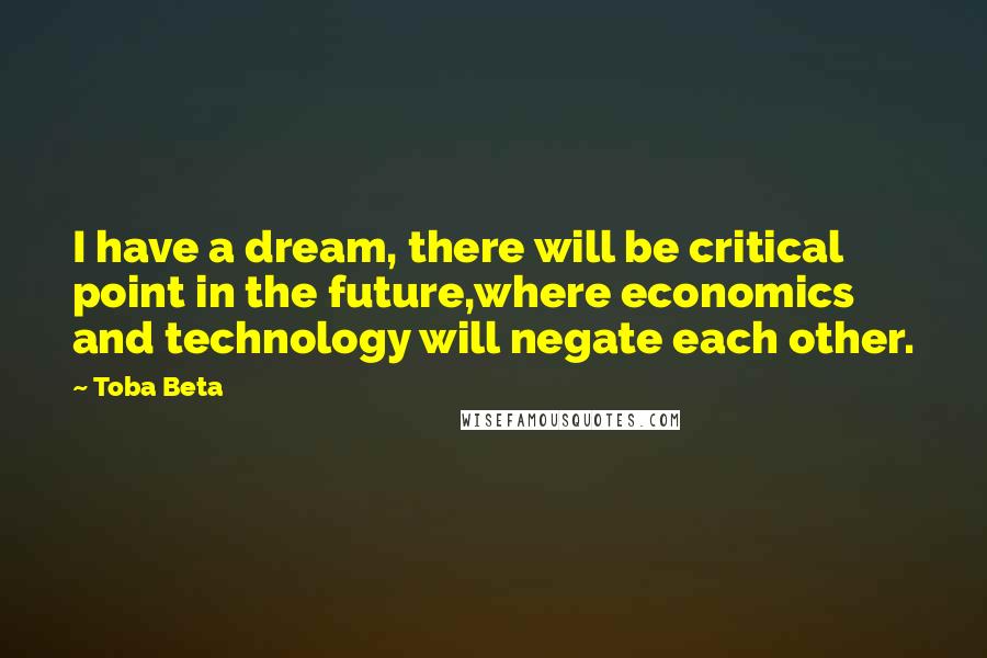 Toba Beta Quotes: I have a dream, there will be critical point in the future,where economics and technology will negate each other.