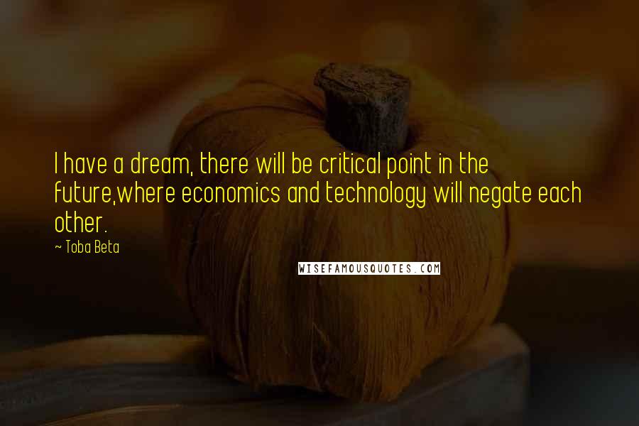Toba Beta Quotes: I have a dream, there will be critical point in the future,where economics and technology will negate each other.