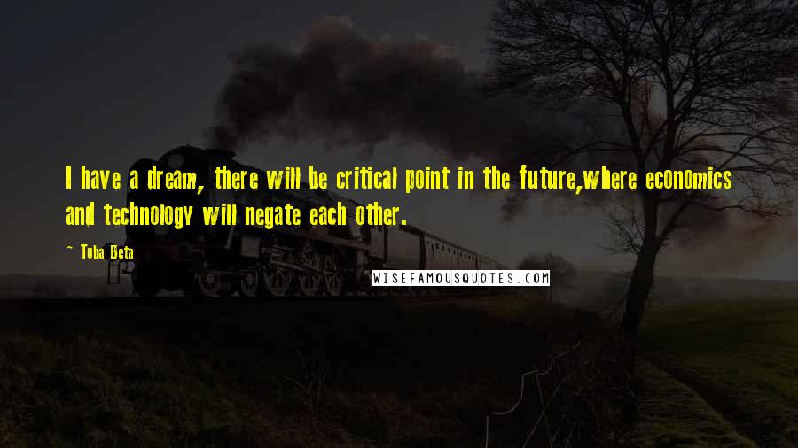 Toba Beta Quotes: I have a dream, there will be critical point in the future,where economics and technology will negate each other.