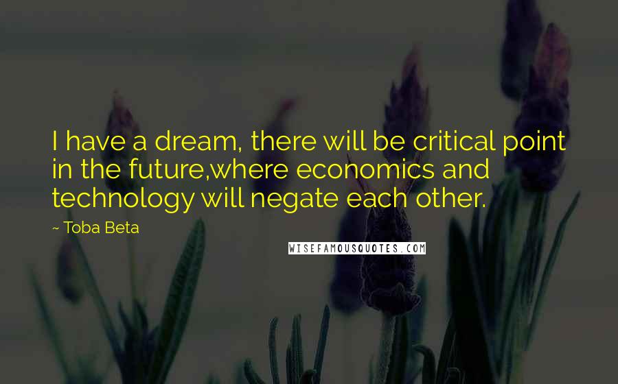 Toba Beta Quotes: I have a dream, there will be critical point in the future,where economics and technology will negate each other.