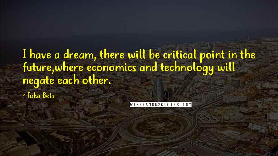 Toba Beta Quotes: I have a dream, there will be critical point in the future,where economics and technology will negate each other.