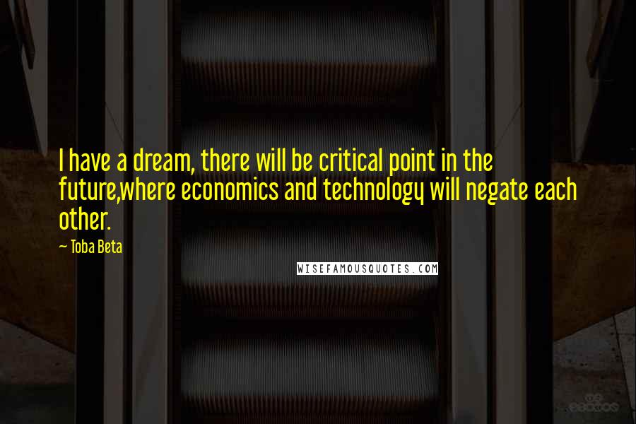 Toba Beta Quotes: I have a dream, there will be critical point in the future,where economics and technology will negate each other.