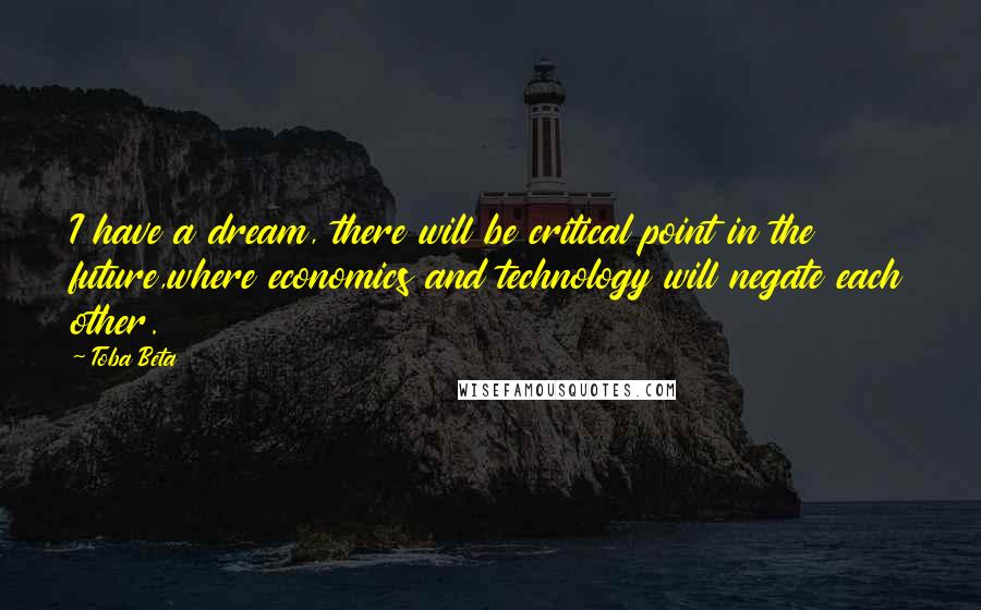 Toba Beta Quotes: I have a dream, there will be critical point in the future,where economics and technology will negate each other.