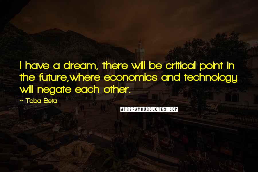 Toba Beta Quotes: I have a dream, there will be critical point in the future,where economics and technology will negate each other.