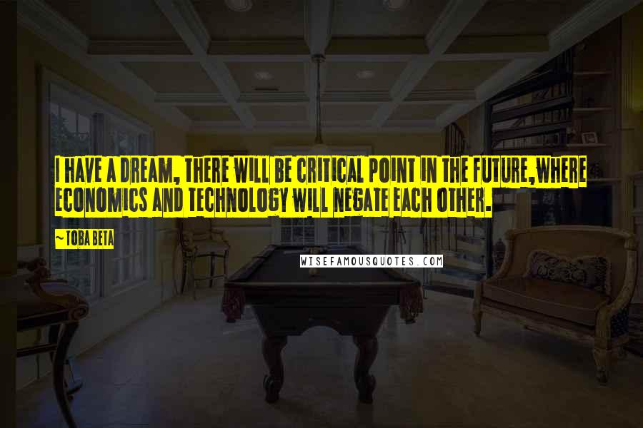 Toba Beta Quotes: I have a dream, there will be critical point in the future,where economics and technology will negate each other.