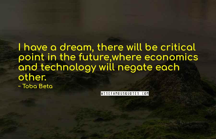 Toba Beta Quotes: I have a dream, there will be critical point in the future,where economics and technology will negate each other.