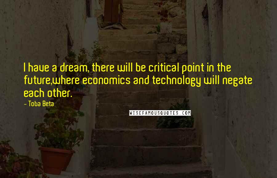 Toba Beta Quotes: I have a dream, there will be critical point in the future,where economics and technology will negate each other.