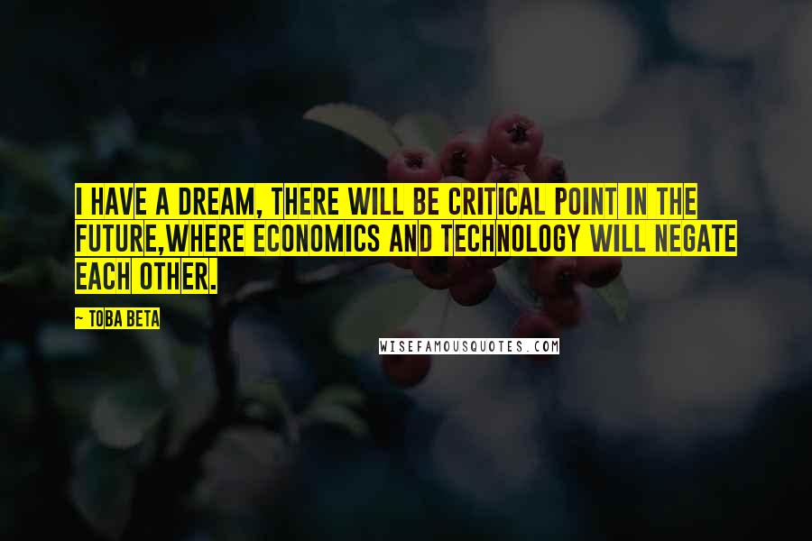 Toba Beta Quotes: I have a dream, there will be critical point in the future,where economics and technology will negate each other.