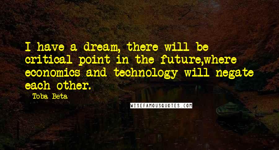 Toba Beta Quotes: I have a dream, there will be critical point in the future,where economics and technology will negate each other.