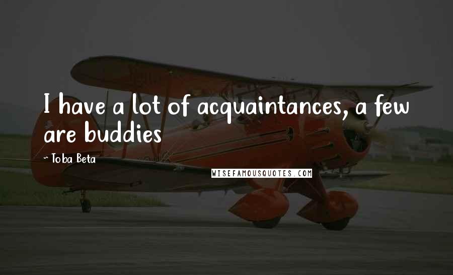 Toba Beta Quotes: I have a lot of acquaintances, a few are buddies