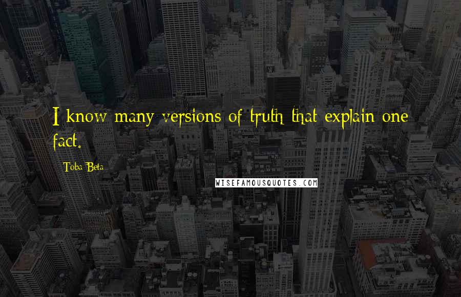 Toba Beta Quotes: I know many versions of truth that explain one fact.