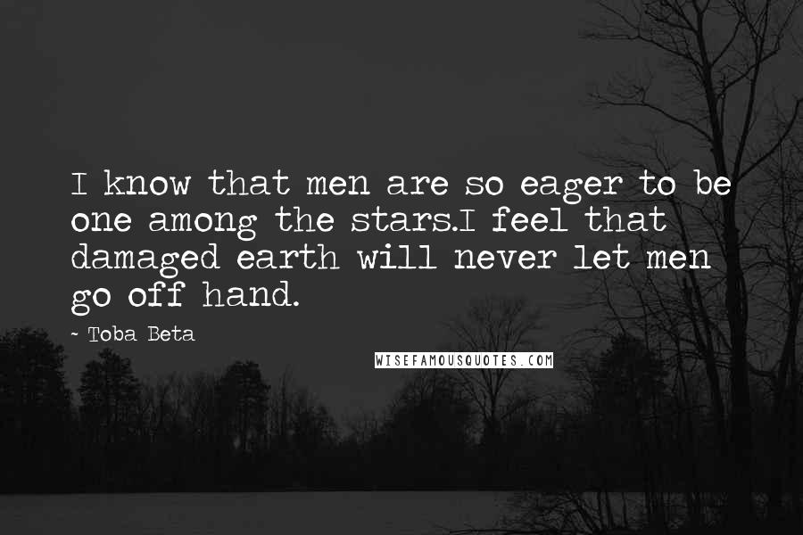 Toba Beta Quotes: I know that men are so eager to be one among the stars.I feel that damaged earth will never let men go off hand.