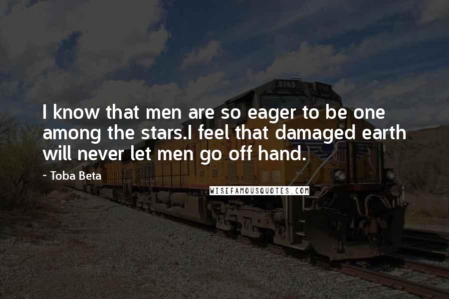 Toba Beta Quotes: I know that men are so eager to be one among the stars.I feel that damaged earth will never let men go off hand.