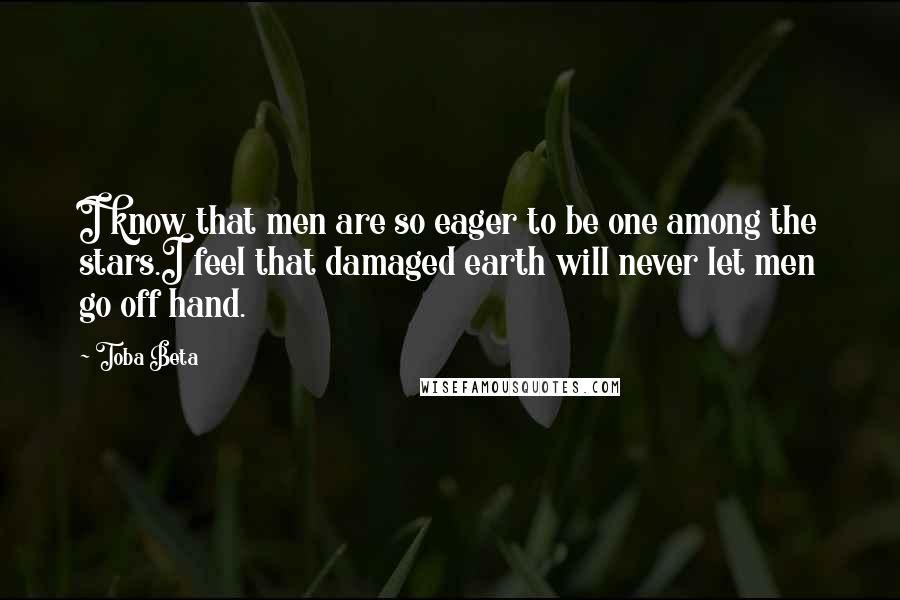 Toba Beta Quotes: I know that men are so eager to be one among the stars.I feel that damaged earth will never let men go off hand.