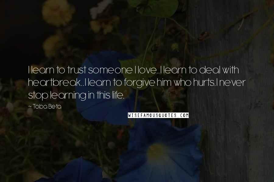 Toba Beta Quotes: I learn to trust someone I love..I learn to deal with heartbreak..I learn to forgive him who hurts.I never stop learning in this life.