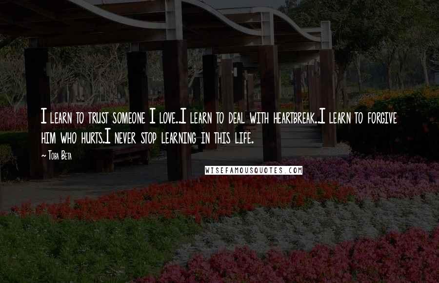 Toba Beta Quotes: I learn to trust someone I love..I learn to deal with heartbreak..I learn to forgive him who hurts.I never stop learning in this life.