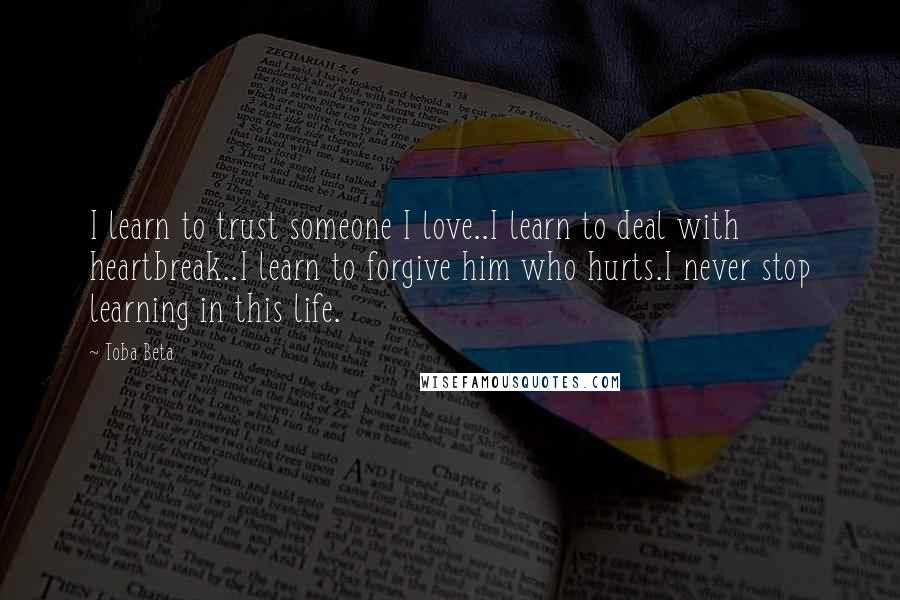 Toba Beta Quotes: I learn to trust someone I love..I learn to deal with heartbreak..I learn to forgive him who hurts.I never stop learning in this life.