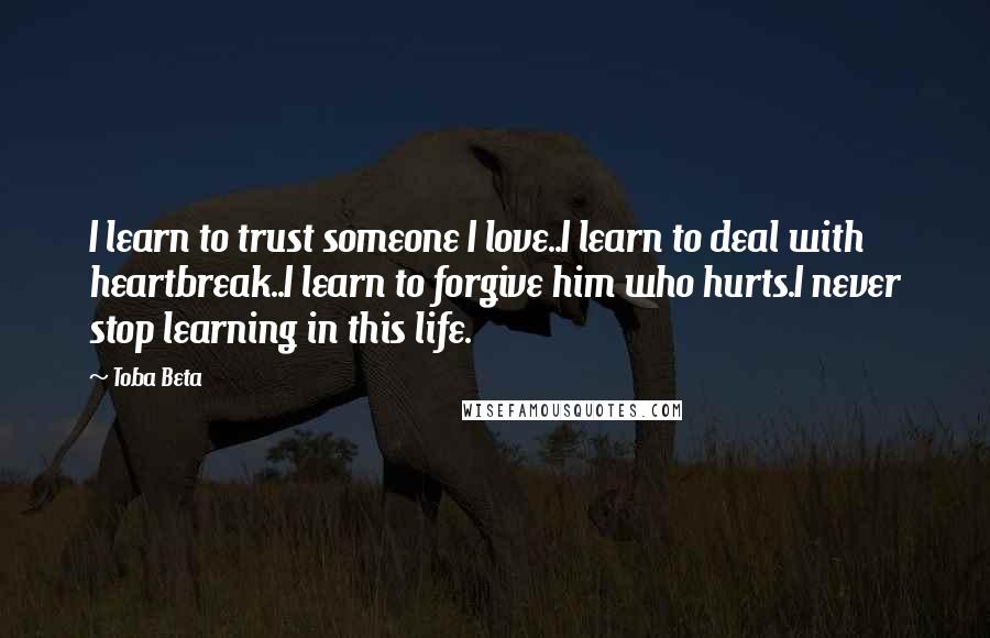 Toba Beta Quotes: I learn to trust someone I love..I learn to deal with heartbreak..I learn to forgive him who hurts.I never stop learning in this life.