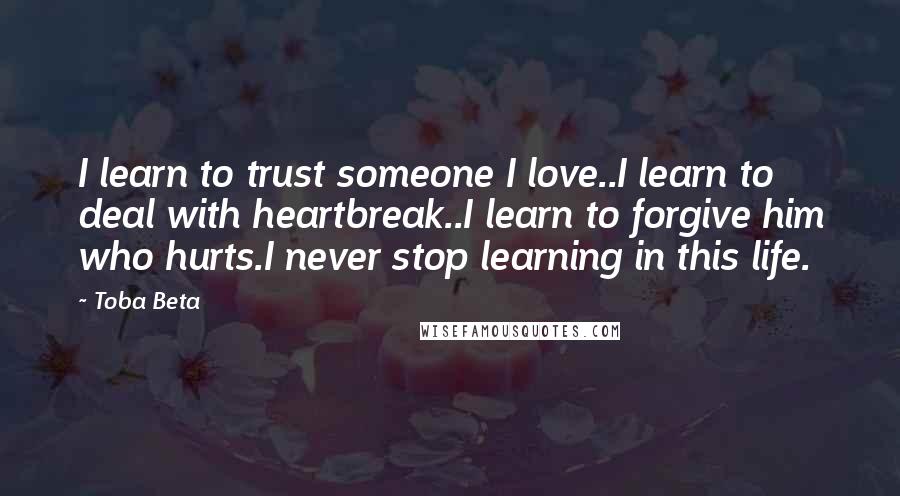 Toba Beta Quotes: I learn to trust someone I love..I learn to deal with heartbreak..I learn to forgive him who hurts.I never stop learning in this life.