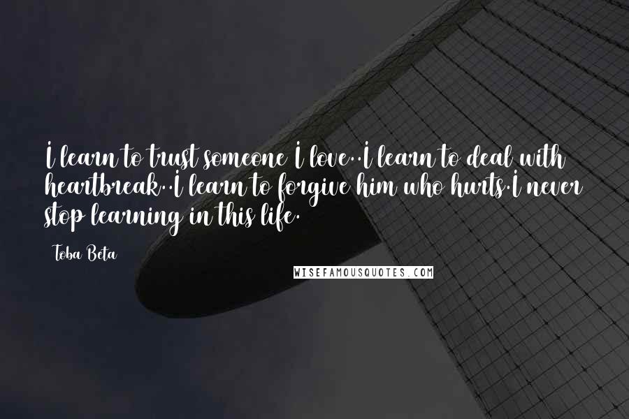 Toba Beta Quotes: I learn to trust someone I love..I learn to deal with heartbreak..I learn to forgive him who hurts.I never stop learning in this life.