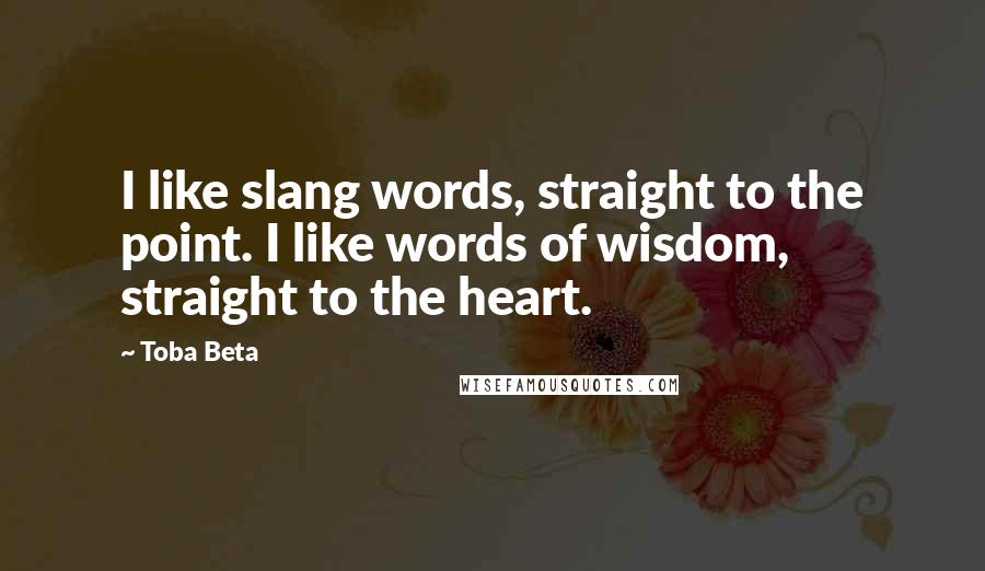 Toba Beta Quotes: I like slang words, straight to the point. I like words of wisdom, straight to the heart.