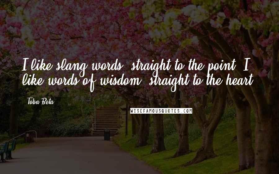 Toba Beta Quotes: I like slang words, straight to the point. I like words of wisdom, straight to the heart.