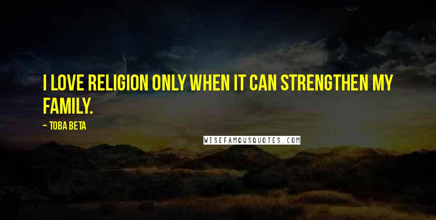 Toba Beta Quotes: I love religion only when it can strengthen my family.