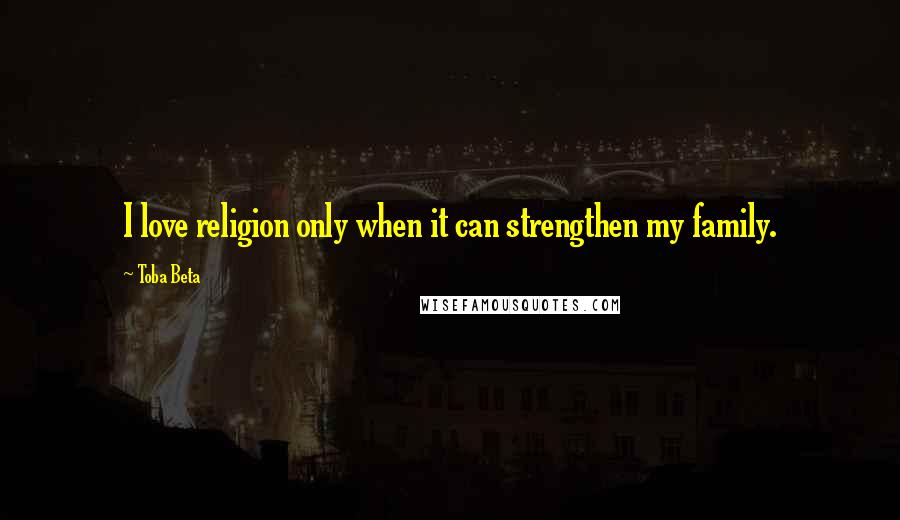 Toba Beta Quotes: I love religion only when it can strengthen my family.