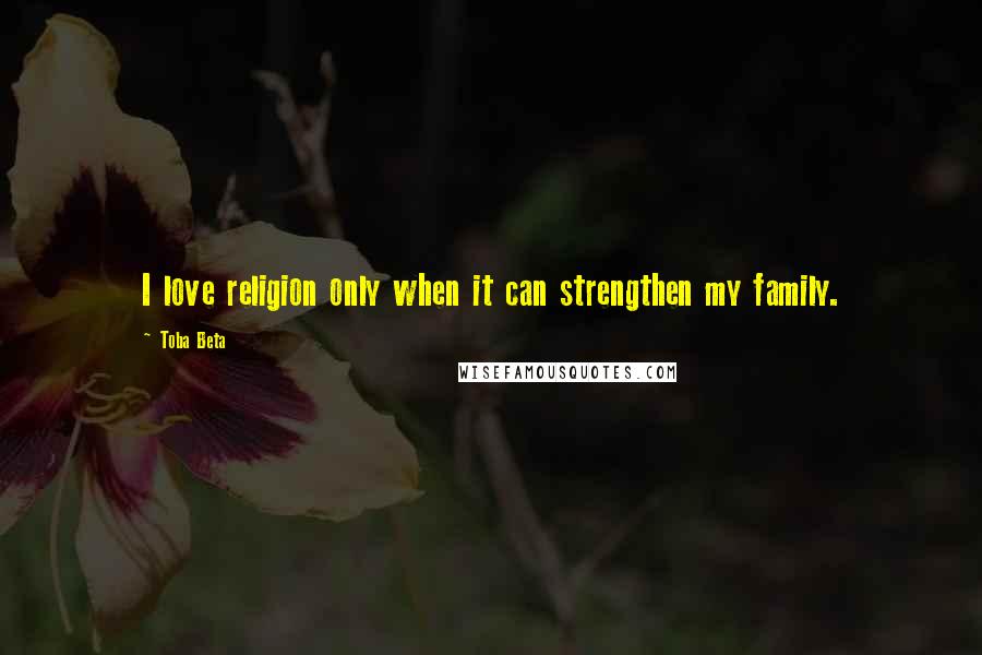 Toba Beta Quotes: I love religion only when it can strengthen my family.
