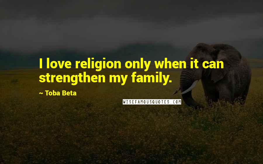 Toba Beta Quotes: I love religion only when it can strengthen my family.