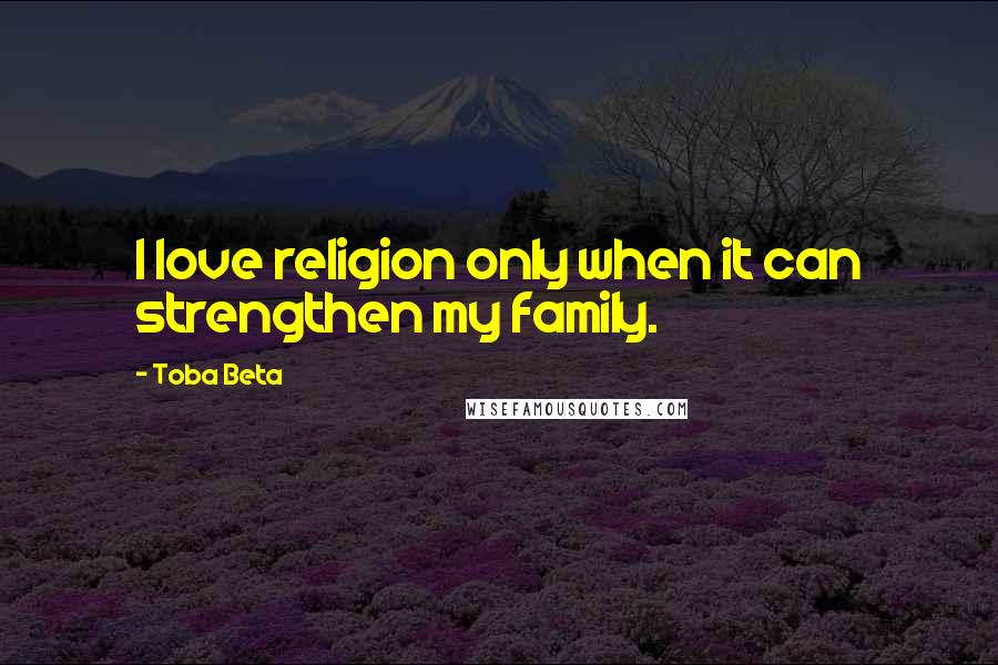 Toba Beta Quotes: I love religion only when it can strengthen my family.