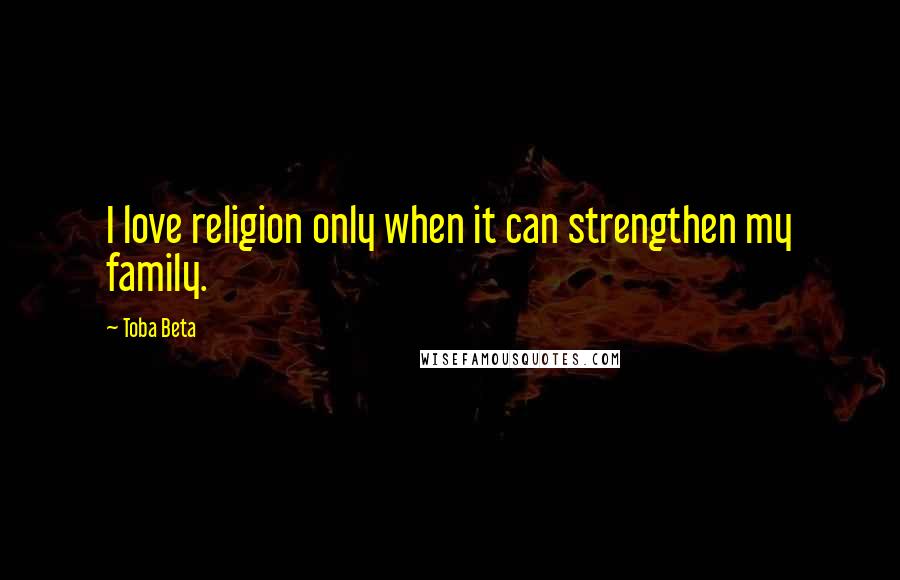 Toba Beta Quotes: I love religion only when it can strengthen my family.
