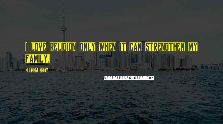 Toba Beta Quotes: I love religion only when it can strengthen my family.