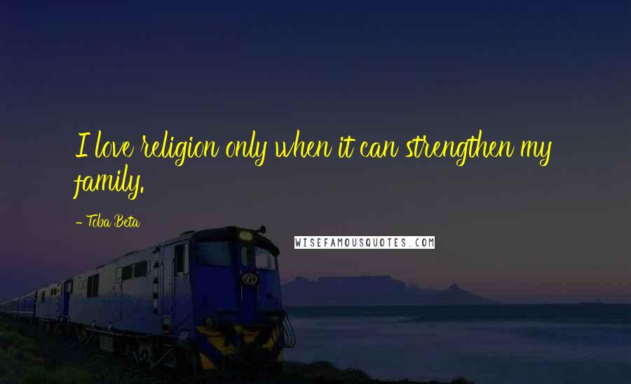 Toba Beta Quotes: I love religion only when it can strengthen my family.
