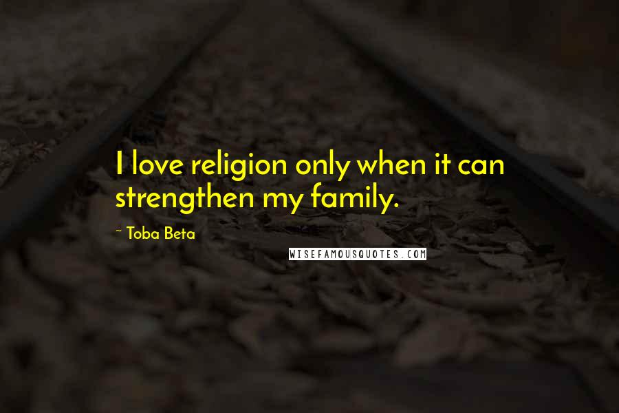 Toba Beta Quotes: I love religion only when it can strengthen my family.