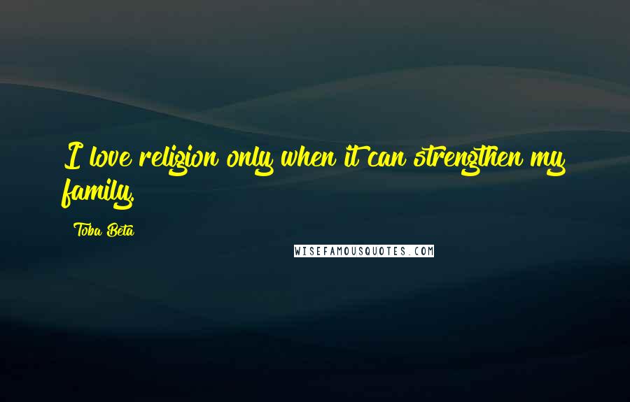 Toba Beta Quotes: I love religion only when it can strengthen my family.